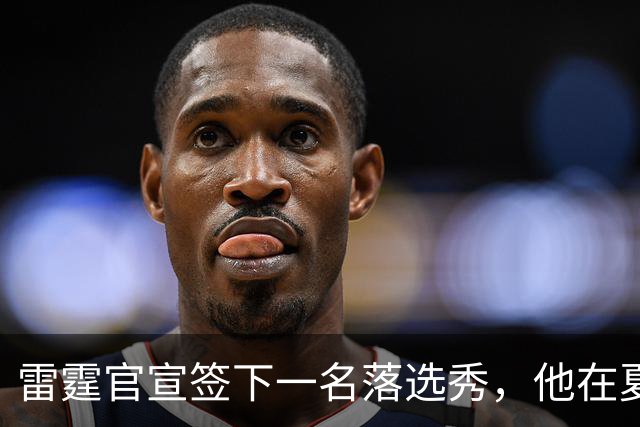 雷霆官宣签下一名落选秀，他在夏季联赛的表现只能算是中规中矩？